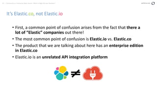 41 | Community vs. Enterprise Open Source: Which is Right for your Business? perforce.com
It’s Elastic.co, not Elastic.io
• First, a common point of confusion arises from the fact that there a
lot of “Elastic” companies out there!
• The most common point of confusion is Elastic.io vs. Elastic.co
• The product that we are talking about here has an enterprise edition
in Elastic.co
• Elastic.io is an unrelated API integration platform
 