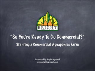 “So You’re Ready To Go Commercial?”
Starting a Commercial Aquaponics Farm

Sponsored by Bright Agrotech
www.brightagrotech.com

 