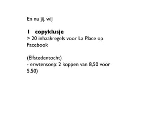 En nu jij, wij 	

	

1 	

copyklusje	

> 20 inhaakregels voor La Place op
Facebook	

	

(Elfstedentocht)	

- erwtensoep: 2 koppen van 8,50 voor
5,50)	

	

	

	

	

	

	
 
	
 
 
