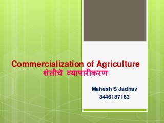 Commercialization of Agriculture
शेतीचे व्यापारीकरण
Mahesh S Jadhav
8446187163
 