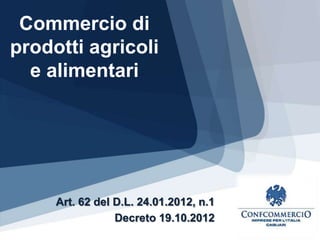 Commercio di
prodotti agricoli
  e alimentari




     Art. 62 del D.L. 24.01.2012, n.1
                 Decreto 19.10.2012
 
