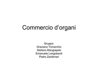 Commercio d’organi
Gruppo:
Graziano Tomarchio
Stefano Mangiapelo
Emanuele Longobardi
Pietro Zanferrari
 