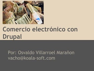 Comercio electrónico con
Drupal
Por: Osvaldo Villarroel Marañon
vacho@koala-soft.com
 