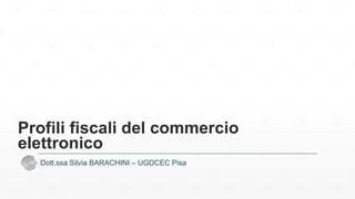 Profili fiscali del commercio
elettronico
Dott.ssa Silvia BARACHINI – UGDCEC Pisa
 