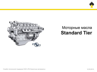 Моторные масла
Standard Tier
Служба технической поддержки ООО «РН-Смазочные материалы» 22.05.2014
 