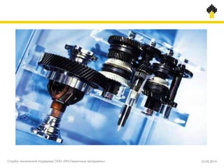 Служба технической поддержки ООО «РН-Смазочные материалы» 22.05.2014
 