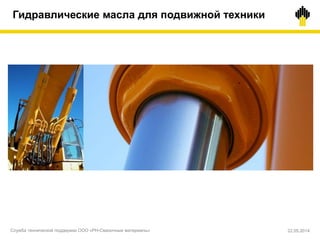 Гидравлические масла для подвижной техники
Служба технической поддержки ООО «РН-Смазочные материалы» 22.05.2014
 