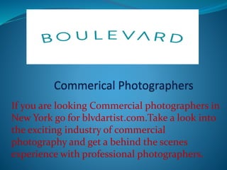 If you are looking Commercial photographers in
New York go for blvdartist.com.Take a look into
the exciting industry of commercial
photography and get a behind the scenes
experience with professional photographers.
 