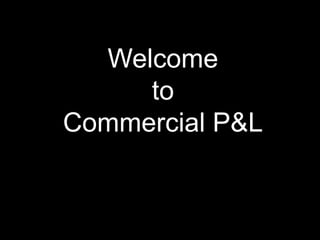 Welcome
     to
Commercial P&L
 