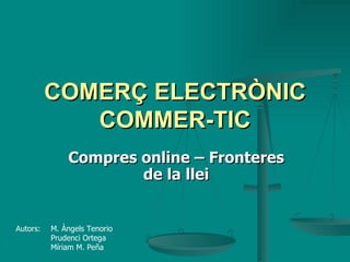 COMERÇ ELECTRÒNIC COMMER-TIC Compres online – Fronteres de la llei Autors:  M. Àngels Tenorio Prudenci Ortega Míriam M. Peña 
