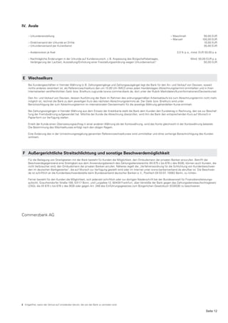 IV. Avale

      – Urkundenerstellung                                                                                                – Maschinell               50,00 EUR
                                                                                                                          – Manuell                 100,00 EUR
      – Direktversand der Urkunde an Dritte                                                                                                          10,00 EUR
      – Urkundenversand per Kurierdienst                                                                                                             35,00 EUR

      – Avalprovision je Aval                                                                                                  3,5 % p. a., mind. EUR 50,00 p. a.

      – Nachträgliche Änderungen in der Urkunde auf Kundenwunsch, z. B. Anpassung des Bürgschaftsbetrages,                                 Mind. 50,00 EUR p. a.
        Verlängerung der Laufzeit, Ausstellung/Einholung einer Freistellungserklärung wegen Urkundenverlust 2                                        50,00 EUR




 E Wechselkurs
      Bei Kundengeschäften in fremder Währung (z. B. Zahlungseingänge und Zahlungsausgänge) legt die Bank für den An- und Verkauf von Devisen, soweit
      nichts anderes vereinbart ist, als Referenzwechselkurs den um 13.00 Uhr (MEZ) eines jeden Handelstages (Abrechnungstermin) ermittelten und in ihren
      Internetseiten veröffentlichten Geld- bzw. Briefkurs zugrunde (www.commerzbank.de, dort unter der Rubrik Marktdaten/Kursinformationen/Devisenkurse).

      Den An- und Verkauf von Devisen, dessen Ausführung der Bank im Rahmen des ordnungsgemäßen Arbeitsablaufs bis zum Abrechnungstermin nicht mehr
      möglich ist, rechnet die Bank zu dem jeweiligen Kurs des nächsten Abrechnungstermins ab. Der Geld- bzw. Briefkurs wird unter
      Berücksichtigung der zum Abrechnungstermin im internationalen Devisenmarkt für die jeweilige Währung gehandelten Kurse ermittelt.

      Bei Zahlungsvorgängen in fremder Währung aus dem Einsatz der Kreditkarte stellt die Bank dem Kunden den Eurobetrag in Rechnung, den sie zur Beschaf-
      fung der Fremdwährung aufgewendet hat. Möchte der Kunde die Abrechnung überprüfen, wird ihm die Bank den entsprechenden Kurs auf Wunsch in
      Papierform zur Verfügung stellen.

      Erteilt der Kunde einen Überweisungsauftrag in einer anderen Währung als der Kontowährung, wird das Konto gleichwohl in der Kontowährung belastet.
      Die Bestimmung des Wechselkurses erfolgt nach den obigen Regeln.

      Eine Änderung des in der Umrechnungsregelung genannten Referenzwechselkurses wird unmittelbar und ohne vorherige Benachrichtigung des Kunden
      wirksam.




 F Außergerichtliche Streitschlichtung und sonstige Beschwerdemöglichkeit
      Für die Beilegung von Streitigkeiten mit der Bank besteht für Kunden die Möglichkeit, den Ombudsmann der privaten Banken anzurufen. Betrifft der
      Beschwerdegegenstand eine Streitigkeit aus dem Anwendungsbereich des Zahlungsdiensterechts (§§ 675 c bis 676 c des BGB), können auch Kunden, die
      nicht Verbraucher sind, den Ombudsmann der privaten Banken anrufen. Näheres regelt die „Verfahrensordnung für die Schlichtung von Kundenbeschwer-
      den im deutschen Bankgewerbe“, die auf Wunsch zur Verfügung gestellt wird oder im Internet unter www.bankenverband.de abrufbar ist. Die Beschwer-
      de ist schriftlich an die Kundenbeschwerdestelle beim Bundesverband deutscher Banken e. V., Postfach 04 03 07, 10062 Berlin, zu richten.

      Ferner besteht für den Kunden die Möglichkeit, sich jederzeit schriftlich oder zur dortigen Niederschrift bei der Bundesanstalt für Finanzdienstleistungs-
      aufsicht, Graurheindorfer Straße 108, 53117 Bonn, und Lurgiallee 12, 60439 Frankfurt, über Verstöße der Bank gegen das Zahlungsdiensteaufsichtsgesetz
      (ZAG), die §§ 675 c bis 676 c des BGB oder gegen Art. 248 des Einführungsgesetzes zum Bürgerlichen Gesetzbuch (EGBGB) zu beschweren.




Commerzbank AG




2 Entgeltfrei, wenn der Verlust auf Umständen beruht, die von der Bank zu vertreten sind.

                                                                                                                                                       Seite 12
 