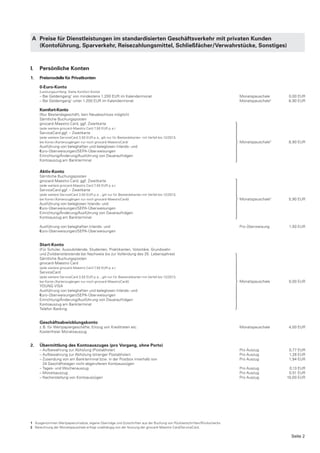A Preise für Dienstleistungen im standardisierten Geschäftsverkehr mit privaten Kunden
   (Kontoführung, Sparverkehr, Reisezahlungsmittel, Schließfächer/Verwahrstücke, Sonstiges)



I.   Persönliche Konten
1.   Preismodelle für Privatkonten

     0-Euro-Konto
     (Leistungsumfang: Siehe Komfort-Konto)
     – Bei Geldeingang1 von mindestens 1.200 EUR im Kalendermonat                                                         Monatspauschale       0,00 EUR
     – Bei Geldeingang1 unter 1.200 EUR im Kalendermonat                                                                  Monatspauschale2      8,90 EUR

     Komfort-Konto
     (Nur Bestandsgeschäft, kein Neuabschluss möglich)
     Sämtliche Buchungsposten
     girocard-Maestro Card, ggf. Zweitkarte                                                                             ⎫
     (jede weitere girocard-Maestro Card 7,50 EUR p. a.)
     ServiceCard ggf. – Zweitkarte
                                                                                                                        ⎪
     (jede weitere ServiceCard 3,50 EUR p. a., gilt nur für Bestandskarten mit Verfall bis 12/2013,                     ⎪
     bei Konto-/Kartenzugängen nur noch girocard-MaestroCard)                                                           ⎬ Monatspauschale   2
                                                                                                                                                8,90 EUR
     Ausführung von beleghaften und beleglosen Inlands- und                                                             ⎪
     €uro-Überweisungen/SEPA-Überweisungen
     Einrichtung/Änderung/Ausführung von Daueraufträgen                                                                 ⎪
     Kontoauszug am Bankterminal                                                                                        ⎭
     Aktiv-Konto
     Sämtliche Buchungsposten
     girocard-Maestro Card, ggf. Zweitkarte                                                                             ⎫
     (jede weitere girocard-Maestro Card 7,50 EUR p. a.)
     ServiceCard ggf. – Zweitkarte
                                                                                                                        ⎪
     (jede weitere ServiceCard 3,50 EUR p. a. , gilt nur für Bestandskarten mit Verfall bis 12/2013,                    ⎪
     bei Konto-/Kartenzugängen nur noch girocard-MaestroCard))                                                          ⎬ Monatspauschale   2
                                                                                                                                                5,90 EUR
     Ausführung von beleglosen Inlands- und                                                                             ⎪
     €uro-Überweisungen/SEPA-Überweisungen
     Einrichtung/Änderung/Ausführung von Daueraufträgen
                                                                                                                        ⎪
     Kontoauszug am Bankterminal                                                                                        ⎭
     Ausführung von beleghaften Inlands- und                                                                              Pro Überweisung        1,50 EUR
     €uro-Überweisungen/SEPA-Überweisungen


     Start-Konto
     (Für Schüler, Auszubildende, Studenten, Praktikanten, Volontäre, Grundwehr-
     und Zivildienstleistende bei Nachweis bis zur Vollendung des 25. Lebensjahres)
     Sämtliche Buchungsposten                                                                                           ⎫
     girocard-Maestro Card
     (jede weitere girocard-Maestro Card 7,50 EUR p. a.)
                                                                                                                        ⎪
     ServiceCard
     (jede weitere ServiceCard 3,50 EUR p. a. , gilt nur für Bestandskarten mit Verfall bis 12/2013,
                                                                                                                        ⎪
     bei Konto-/Kartenzugängen nur noch girocard-MaestroCard))
     YOUNG VISA
                                                                                                                        ⎬ Monatspauschale       0,00 EUR

     Ausführung von beleghaften und beleglosen Inlands- und                                                             ⎪
     €uro-Überweisungen/SEPA-Überweisungen
     Einrichtung/Änderung/Ausführung von Daueraufträgen                                                                 ⎪
     Kontoauszug am Bankterminal
     Telefon Banking
                                                                                                                        ⎭
     Geschäftsabwicklungskonto
     z. B. für Wertpapiergeschäfte, Einzug von Kreditraten etc.                                                           Monatspauschale       4,00 EUR
     Kostenfreier Monatsauszug


2.   Übermittlung des Kontoauszuges (pro Vorgang, ohne Porto)
     – Aufbewahrung zur Abholung (Postabholer)                                                                            Pro Auszug             0,77 EUR
     – Aufbewahrung zur Abholung (strenger Postabholer)                                                                   Pro Auszug             1,28 EUR
     – Zusendung von am Bankterminal bzw. in der Postbox innerhalb von                                                    Pro Auszug             1,94 EUR
       24 Geschäftstagen nicht abgerufenen Kontoauszügen
     – Tages- und Wochenauszug                                                                                            Pro Auszug             0,13 EUR
     – Monatsauszug                                                                                                       Pro Auszug             0,51 EUR
     – Nacherstellung von Kontoauszügen                                                                                   Pro Auszug            10,00 EUR




1 Ausgenommen Wertpapierumsätze, eigene Überträge und Gutschriften aus der Buchung von Rücklastschriften/Rückschecks.
2 Berechnung der Monatspauschale erfolgt unabhängig von der Nutzung der girocard-Maestro Card/ServiceCard.

                                                                                                                                                  Seite 2
 
