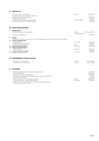 II. Sparkonto
      Aufbewahrung eines Sparbuches                                                                          Jährlich              25,00 EUR
      (nicht bei als Kreditsicherheit hinterlegten Sparbüchern)
      Ausstellung eines Ersatzsparbuches                                                                                            12,00 EUR
      Vertrag zugunsten Dritter                                                                                                      5,00 EUR
      Ausstellung einer Ersatzsteuerbescheinigung                                                            Pro Ausfertigung       11,00 EUR
      Vorzeitige Auflösung von Vertragssparkonten                                                                                    5,00 EUR




III. Reisezahlungsmittel
1.    Reiseschecks
      – Verkauf (nur bestimmte Währungen)                                                                    1% des            Mind. 6,00 EUR
                                                                                                             Scheckgegenwertes
      – Zuzüglich Versandkosten                                                                                                      5,60 EUR

2.    Sorten
      Schalterkurse für Banknoten werden in der Filiale ausgehängt und sind unter commerzbank.de zu finden
2.1   Verkauf an eigene Kunden
      – Barverrechnung                                                                                       Pro Posten              5,00 EUR
      – Verrechnung über Kundenkonto                                                                                                Entgeltfrei
      – Bei Versand an Privatadresse                                                                         Zzgl.                   5,60 EUR
2.2   Verkauf an fremde Kunden                                                                               Pro Posten              5,00 EUR
2.3   Ankauf von eigenen Kunden
      – Barverrechnung                                                                                       Pro Posten              5,00 EUR
      – Verrechnung über Kundenkonto                                                                                                Entgeltfrei
2.4   Ankauf von fremden Kunden                                                                              Pro Posten              5,00 EUR




IV. Schließfächer/Verwahrstücke
      – Mietpreis für ein Schließfach                                                                        Pro Jahr           Je nach Größe
      – Einlagerung von Verwahrstücken                                                                       Pro Jahr           Je nach Größe




V. Sonstiges
      – Saldenbestätigung (außerhalb der Quartalsabrechnung)                                                                       11,00 EUR
      – Erträgnisaufstellung                                                                                                       25,00 EUR
      – Ermittlung einer neuen Kundenadresse                                                                                       10,00 EUR
      – Bestätigung von Zinsgutschriften oder Zinsbelastungen in einfacher Form                                                    11,00 EUR
      – FAX im Kundeninteresse                                                                                                      4,00 EUR
      – Aufbewahrung von Post für strenge Postabholer                                                        Pro Jahr             250,00 EUR
      – Ankauf und Verkauf von Edelmetallen/Münzen                                                           Pro Posten            12,60 EUR
        Schalterkurse für Edelmetalle werden in der Filiale ausgehängt und sind
        unter commerzbank.de zu finden




                                                                                                                                      Seite 3
 