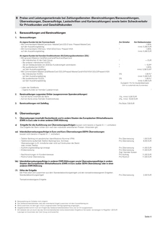 B Preise und Leistungsmerkmale bei Zahlungsdiensten (Bareinzahlungen/Barauszahlungen,
   Überweisungen, Daueraufträge, Lastschriften und Kartenzahlungen) sowie beim Scheckverkehr
   für Privatkunden und Geschäftskunden

I.      Barauszahlungen und Bareinzahlungen
1.      Barauszahlungen

        An eigene Kunden bei der Commerzbank                                                                                                    Am Schalter          Am Geldautomaten
        – Mit Commerzbank MasterCard bzw. MasterCard GOLD bzw. Prepaid MasterCard                                                               3
                                                                                                                                                                                 1,95%
          auf den Auszahlungsbetrag                                                                                                                                     mind. 5,98 EUR
        – Mit Commerzbank VISA bzw. VISA GOLD bzw. Prepaid VISA                                                                                 3
                                                                                                                                                                                 1,95%
          auf den Auszahlungsbetrag                                                                                                                                     mind. 5,98 EUR

        An eigene Kunden bei fremden Kreditinstituten (KI)/Zahlungsdienstleistern (ZDL)
        – Mit girocard-Maestro Card/ServiceCard/FlexiCard/SparCard
          – Bei inländischen KI der Cash Group                                                                                                  3
                                                                                                                                                                                    — EUR
          – Bei anderen inländischen KI/ZDL,
            die am Geldautomaten ein direktes Kundenentgelt vereinbaren                                                                         3
                                                                                                                                                                                 — EUR 4
          – Bei ausländischen KI/ZDL 5                                                                                                          3
                                                                                                                                                                                  1,00%
            auf den Auszahlungsbetrag                                                                                                                                    mind. 5,98 EUR 6
        – Mit Commerzbank MasterCard/MasterCard GOLD/Prepaid MasterCard/VISA/VISA GOLD/Prepaid VISA
          – Bei inländischen KI/ZDL                                                                                                             3%                          1,95 %4
            auf den Auszahlungsbetrag                                                                                                                               mind. 5,98 EUR
          – Bei ausländischen KI/ZDL                                                                                                            3%                          1,95 %4
            auf den Auszahlungsbetrag                                                                                                                               mind. 5,98 EUR
                                                                                                                                                 Zuzüglich 1% für Auslandseinsatz
                                                                                                                                                     (Gilt nur außerhalb des Eurolandes).
        – Laden der GeldKarte
          – Eigene Kunden an fremden Ladeterminals                                                                                                                                          7



2.      Bareinzahlungen zugunsten Dritter (ausgenommen Spendenzahlungen)
        – Auf ein Konto innerhalb der Bank                                                                                                      1 ‰, mind. 5,00 EUR
        – Auf ein Konto eines fremden Kreditinstitutes                                                                                          2 ‰, mind. 10,00 EUR

3.      Bareinzahlungen mit SafeBag                                                                                                             Pro Stück 7,50 EUR




II. Überweisungen
1.      Überweisungen innerhalb Deutschlands und in andere Staaten des Europäischen Wirtschaftsraums
        (EWR) in Euro oder in einer anderen EWR-Währung

a)      Entgelte für die Ausführung von Überweisungsaufträgen (soweit nicht bereits in Kapitel A I. 1. enthalten)
        Die Entgelte der Bank richten sich nach den individuell vereinbarten Preisen. Ansonsten gilt:

aa) Inlandsüberweisungsaufträge in Euro und €uro-Überweisungen/SEPA-Überweisungen
        (soweit nicht bereits in Kapitel A I. 1. enthalten)

        – Telefon Banking mit persönlicher Identifikations-Nummer (PIN)                                                                         Pro Überweisung                   1,50 EUR
        – Telefonische (außerhalb Telefon Banking) bzw. formlose                                                                                Pro Überweisung                   6,00 EUR
          Überweisungen (z. B. mündliche oder nicht auf Vordrucken der Bank)
          oder mittels Telefax
        – Ausführungsbestätigung/-anzeige                                                                                                       Pro Überweisung                  11,00 EUR
        – Eilüberweisung                                                                                                                        Pro Überweisung                  11,00 EUR
                                                                                                                                                Zzgl. fremder Kosten
        – Nachforschungen im Kundeninteresse                                                                                                    Pro Auftrag                      11,00 EUR
        – Rückruf einer Überweisung                                                                                                             Pro Rückruf                      11,00 EUR

bb) Inlandsüberweisungsaufträge in anderen EWR-Währungen sowie Überweisungsaufträge in andere
    Staaten des Europäischen Wirtschaftsraums (EWR) in Euro (außer SEPA-Überweisung) oder in einer
    anderen EWR-Währung

(1) Höhe der Entgelte
        Der Preis setzt sich zusammen aus dem Standardabwicklungsentgelt und den transaktionsbezogenen Entgelten.
        Standardabwicklungsentgelt                                                                                                              Pro Überweisung                   2,50 EUR

        Transaktionsbezogene Entgelte




3    Barauszahlung am Schalter nicht möglich.
4    Der Geldautomatenbetreiber zieht das vereinbarte Entgelt zusammen mit dem Auszahlbetrag ein.
5    Wird zusammen mit dem ggf. in Euro umgerechneten Verfügungsbetrag eingezogen.
6    Gegebenenfalls kommt noch ein Entgelt des Geldautomatenbetreibers hinzu (ist vor Ort ausgewiesen).
7    Wir belasten die uns durch das das Terminal betreibende Institut berechneten Entgelte an Sie weiter; sie betragen im Regelfall 1,00 EUR.
     Ladungen an Automaten der Cash Group sind kostenfrei.


                                                                                                                                                                                    Seite 4
 