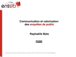 Communication et valorisation
des enquêtes de public
Raphaëlle Bats
 