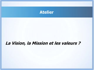 Atelier
La Vision, la Mission et les valeurs ?
 