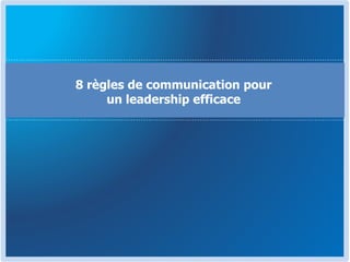 8 règles de communication pour
un leadership efficace
 