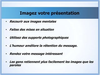 Imagez votre présentation
• Recourir aux images mentales
• Faites des mises en situation
• Utilisez des supports photographiques
• L’humour améliore la rétention du message.
• Rendez votre message intéressant
• Les gens retiennent plus facilement les images que les
paroles
 