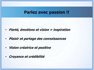 Parlez avec passion !!
• Fierté, émotions et vision = inspiration
• Plaisir et partage des connaissances
• Vision créatrice et positive
• Croyance et crédibilité
 
