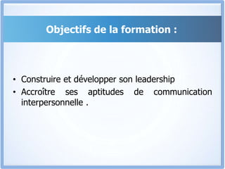 Objectifs de la formation :
• Construire et développer son leadership
• Accroître ses aptitudes de communication
interpersonnelle .
 