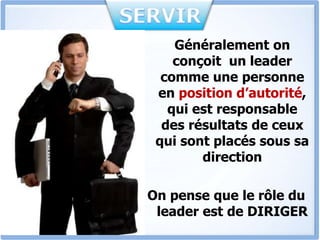 Généralement on
conçoit un leader
comme une personne
en position d’autorité,
qui est responsable
des résultats de ceux
qui sont placés sous sa
direction
On pense que le rôle du
leader est de DIRIGER
 