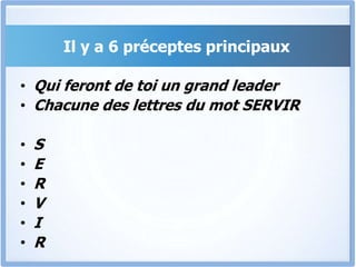 Il y a 6 préceptes principaux
• Qui feront de toi un grand leader
• Chacune des lettres du mot SERVIR
• S
• E
• R
• V
• I
• R
 