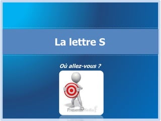 Où allez-vous ?
La lettre S
 