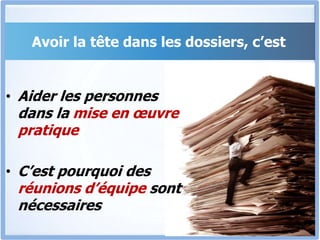 Avoir la tête dans les dossiers, c’est
• Aider les personnes
dans la mise en œuvre
pratique
• C’est pourquoi des
réunions d’équipe sont
nécessaires
 