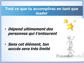 Tout ce que tu accompliras en tant que
leader
• Dépend ultimement des
personnes qui t’entourent
• Sans cet élément, ton
succès sera très limité
 