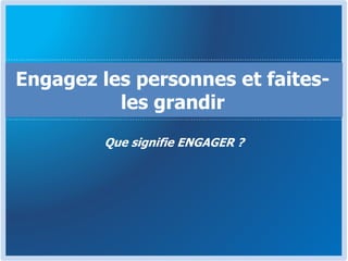 Que signifie ENGAGER ?
Engagez les personnes et faites-
les grandir
 