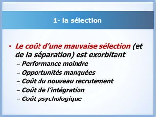 1- la sélection
• Le coût d’une mauvaise sélection (et
de la séparation) est exorbitant
– Performance moindre
– Opportunités manquées
– Coût du nouveau recrutement
– Coût de l’intégration
– Coût psychologique
 