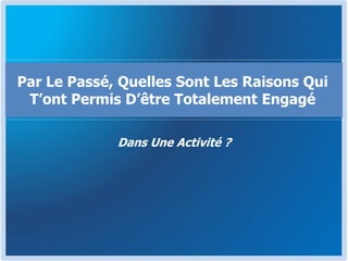 Dans Une Activité ?
Par Le Passé, Quelles Sont Les Raisons Qui
T’ont Permis D’être Totalement Engagé
 