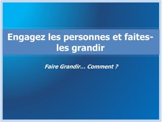 Faire Grandir… Comment ?
Engagez les personnes et faites-
les grandir
 