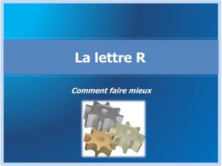 Comment faire mieux
La lettre R
 