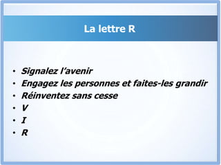 La lettre R
• Signalez l’avenir
• Engagez les personnes et faites-les grandir
• Réinventez sans cesse
• V
• I
• R
 