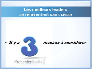 • Il y a niveaux à considérer
Les meilleurs leaders
se réinventent sans cesse
 