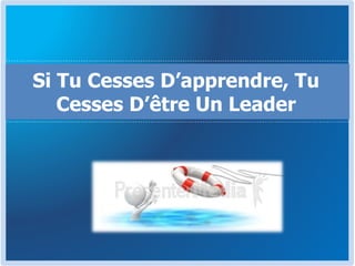 Si Tu Cesses D’apprendre, Tu
Cesses D’être Un Leader
 