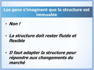 Les gens s’imaginent que la structure est
immuable
• Non !
• La structure doit rester fluide et
flexible
• Il faut adapter la structure pour
répondre aux changements du
marché
 