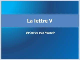 Qu’est ce que Réussir
La lettre V
 