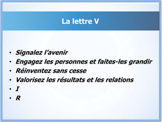 La lettre V
• Signalez l’avenir
• Engagez les personnes et faites-les grandir
• Réinventez sans cesse
• Valorisez les résultats et les relations
• I
• R
 