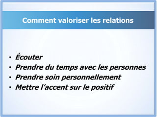 Comment valoriser les relations
• Écouter
• Prendre du temps avec les personnes
• Prendre soin personnellement
• Mettre l’accent sur le positif
 
