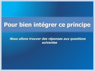 Nous allons trouver des réponses aux questions
suivantes
Pour bien intégrer ce principe
 