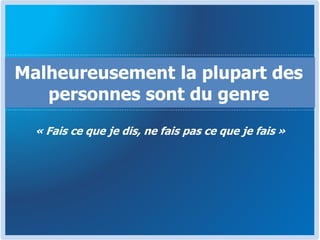 « Fais ce que je dis, ne fais pas ce que je fais »
Malheureusement la plupart des
personnes sont du genre
 