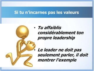 Si tu n’incarnes pas les valeurs
• Tu affaiblis
considérablement ton
propre leadership
• Le leader ne doit pas
seulement parler, il doit
montrer l’exemple
 