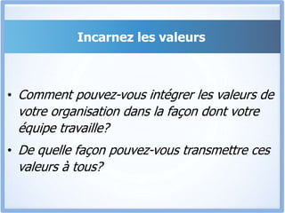 Incarnez les valeurs
• Comment pouvez-vous intégrer les valeurs de
votre organisation dans la façon dont votre
équipe travaille?
• De quelle façon pouvez-vous transmettre ces
valeurs à tous?
 