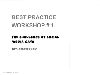 BEST PRACTICE
           WORKSHOP # 1

           The challenge of social
           media data
           30th. October 2012




© Commetric Ltd. 2012
 