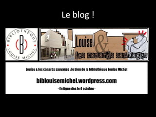 Le blog !
Louise & les canards sauvages : le blog de la bibliothèque Louise Michel
biblouisemichel.wordpress.com
- En ligne dès le 4 octobre -
 