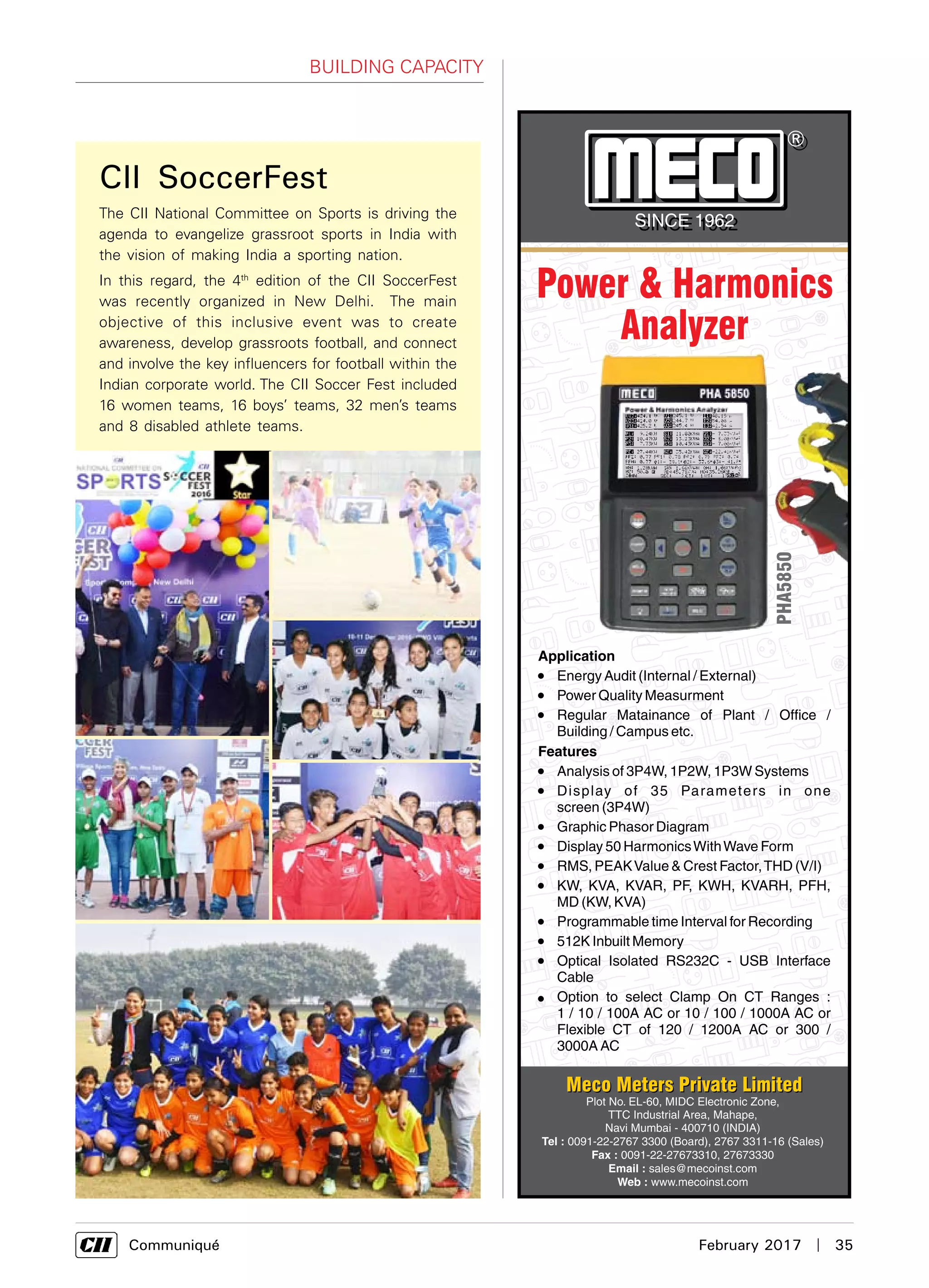      Communiqué	 February 2017  |  35
Building Capacity
CII SoccerFest
The CII National Committee on Sports is driving the
agenda to evangelize grassroot sports in India with
the vision of making India a sporting nation.
In this regard, the 4th
edition of the CII SoccerFest
was recently organized in New Delhi. The main
objective of this inclusive event was to create
awareness, develop grassroots football, and connect
and involve the key influencers for football within the
Indian corporate world. The CII Soccer Fest included
16 women teams, 16 boys’ teams, 32 men’s teams
and 8 disabled athlete teams.
 