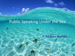 Public Speaking Under the Sea Adriana Arandia 