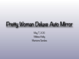 Pretty Woman Deluxe Auto Mirror
             May 7, 2012
             Melissa Hafey
            Manivone Sundara
 